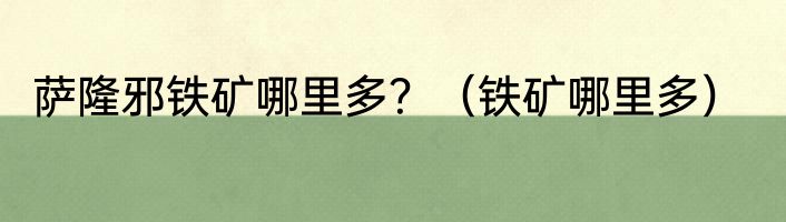 萨隆邪铁矿哪里多？（铁矿哪里多）