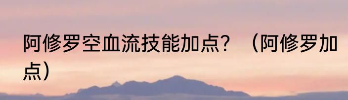 阿修罗空血流技能加点？（阿修罗加点）