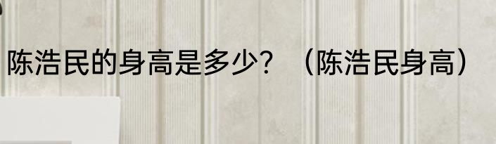 陈浩民的身高是多少？（陈浩民身高）