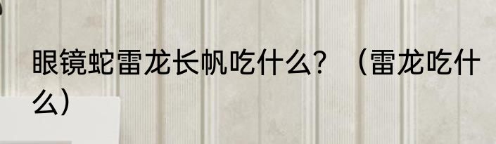 眼镜蛇雷龙长帆吃什么？（雷龙吃什么）