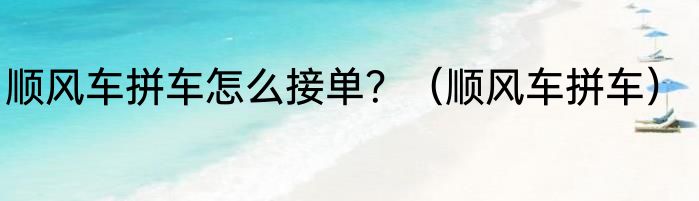 顺风车拼车怎么接单？（顺风车拼车）