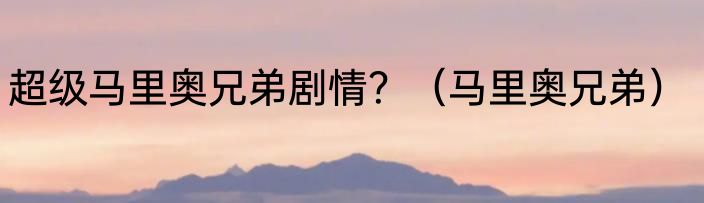 超级马里奥兄弟剧情？（马里奥兄弟）