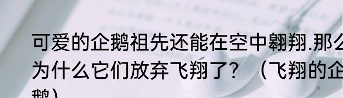 可爱的企鹅祖先还能在空中翱翔.那么为什么它们放弃飞翔了？（飞翔的企鹅）