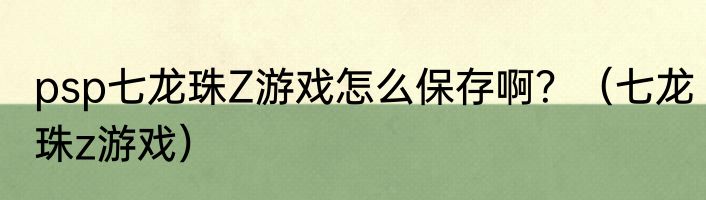 psp七龙珠Z游戏怎么保存啊？（七龙珠z游戏）