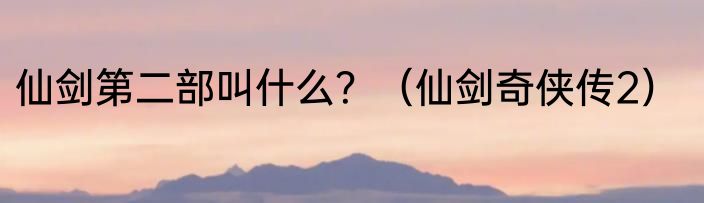 仙剑第二部叫什么？（仙剑奇侠传2）