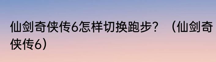 仙剑奇侠传6怎样切换跑步？（仙剑奇侠传6）