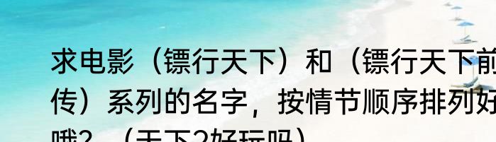 求电影（镖行天下）和（镖行天下前传）系列的名字，按情节顺序排列好哦？（天下2好玩吗）