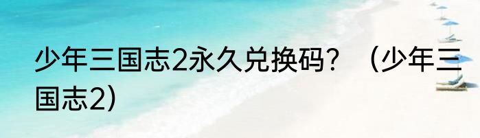 少年三国志2永久兑换码？（少年三国志2）