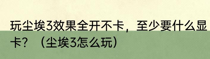 玩尘埃3效果全开不卡，至少要什么显卡？（尘埃3怎么玩）