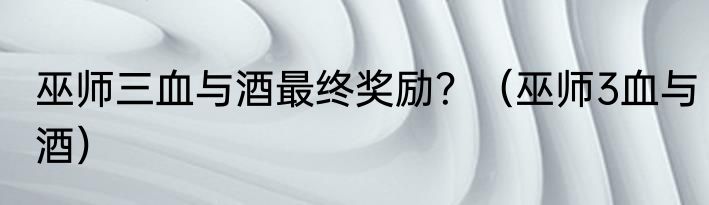 巫师三血与酒最终奖励？（巫师3血与酒）