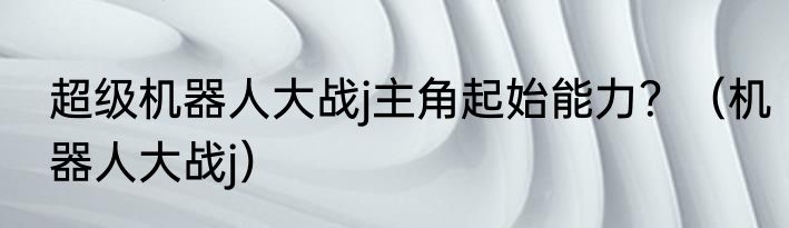 超级机器人大战j主角起始能力？（机器人大战j）