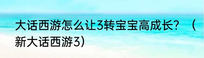 大话西游怎么让3转宝宝高成长？（新大话西游3）