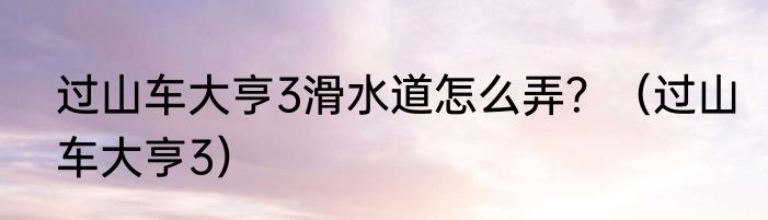 过山车大亨3滑水道怎么弄？（过山车大亨3）