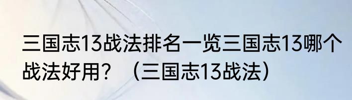 三国志13战法排名一览三国志13哪个战法好用？（三国志13战法）