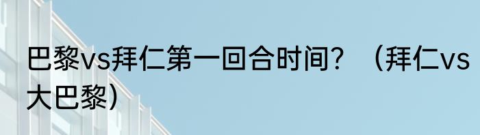 巴黎vs拜仁第一回合时间？（拜仁vs大巴黎）