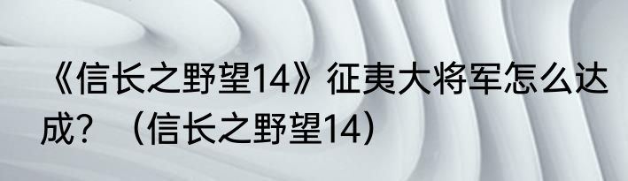 《信长之野望14》征夷大将军怎么达成？（信长之野望14）