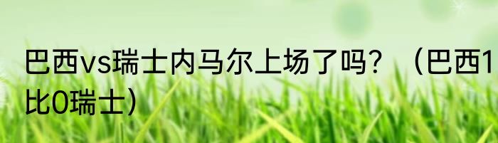 巴西vs瑞士内马尔上场了吗？（巴西1比0瑞士）