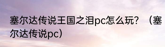 塞尔达传说王国之泪pc怎么玩？（塞尔达传说pc）