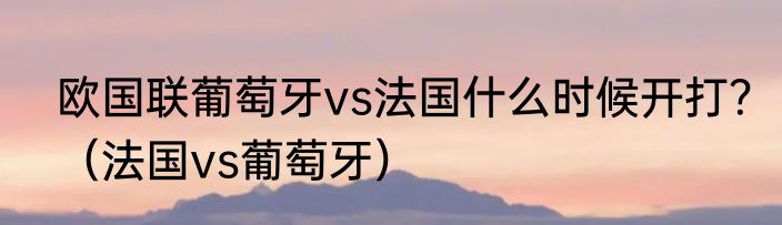 欧国联葡萄牙vs法国什么时候开打？（法国vs葡萄牙）