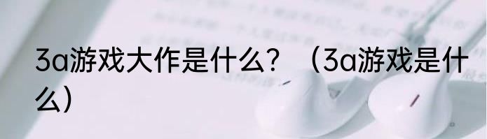 3a游戏大作是什么？（3a游戏是什么）