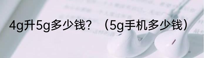 4g升5g多少钱？（5g手机多少钱）