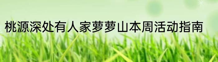 桃源深处有人家萝萝山本周活动指南
