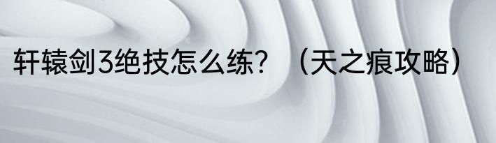 轩辕剑3绝技怎么练？（天之痕攻略）