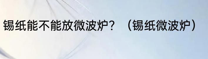 锡纸能不能放微波炉？（锡纸微波炉）
