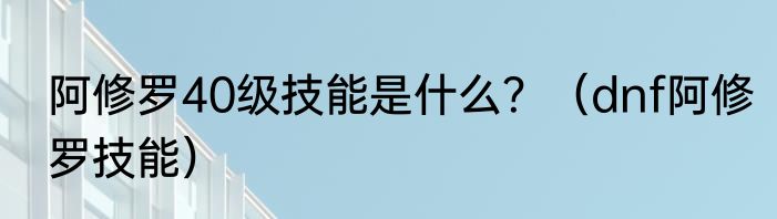 阿修罗40级技能是什么？（dnf阿修罗技能）
