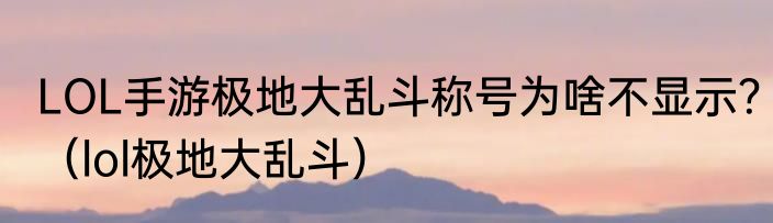 LOL手游极地大乱斗称号为啥不显示？（lol极地大乱斗）