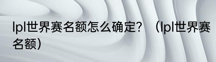 lpl世界赛名额怎么确定？（lpl世界赛名额）