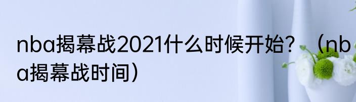 nba揭幕战2021什么时候开始？（nba揭幕战时间）