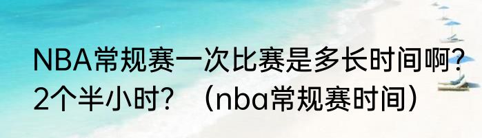 NBA常规赛一次比赛是多长时间啊？2个半小时？（nba常规赛时间）