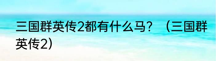 三国群英传2都有什么马？（三国群英传2）