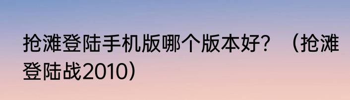 抢滩登陆手机版哪个版本好？（抢滩登陆战2010）