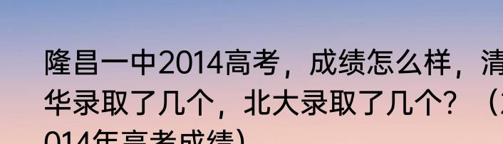 隆昌一中2014高考，成绩怎么样，清华录取了几个，北大录取了几个？（2014年高考成绩）