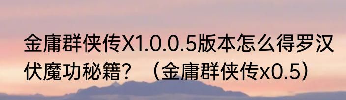 金庸群侠传X1.0.0.5版本怎么得罗汉伏魔功秘籍？（金庸群侠传x0.5）