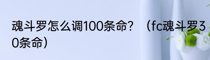 魂斗罗怎么调100条命？（fc魂斗罗30条命）