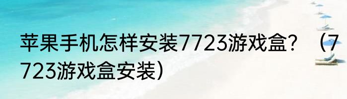 苹果手机怎样安装7723游戏盒？（7723游戏盒安装）