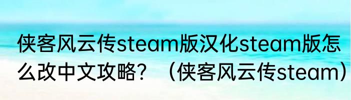 侠客风云传steam版汉化steam版怎么改中文攻略？（侠客风云传steam）