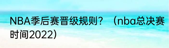 NBA季后赛晋级规则？（nba总决赛时间2022）