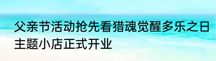 父亲节活动抢先看猎魂觉醒多乐之日主题小店正式开业