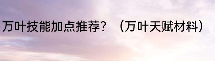 万叶技能加点推荐？（万叶天赋材料）