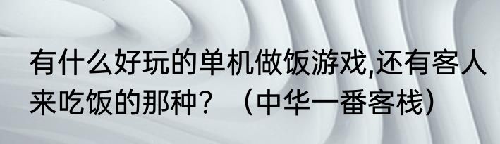 有什么好玩的单机做饭游戏,还有客人来吃饭的那种？（中华一番客栈）