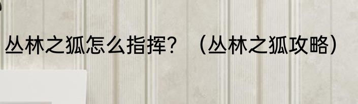 丛林之狐怎么指挥？（丛林之狐攻略）