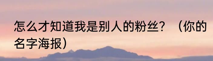 怎么才知道我是别人的粉丝？（你的名字海报）