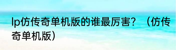 lp仿传奇单机版的谁最厉害？（仿传奇单机版）