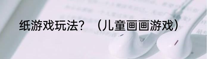 纸游戏玩法？（儿童画画游戏）