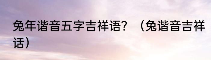 兔年谐音五字吉祥语？（兔谐音吉祥话）