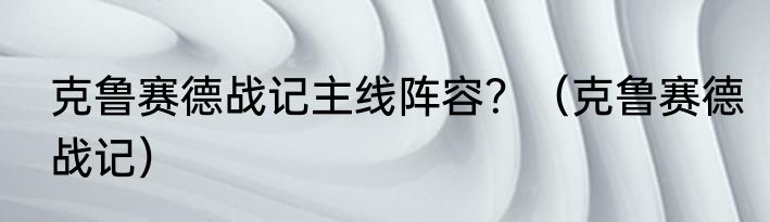 克鲁赛德战记主线阵容？（克鲁赛德战记）